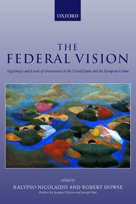 The Federal Vision: Legitimacy and Levels of Governance in the Us and Eu by Howse, Robert