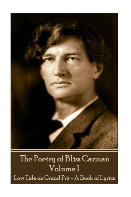 Bliss Carman - The Poetry of Bliss Carman - Volume I: Low Tide on Grand Pré - A Book of Lyrics by Carman, Bliss