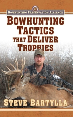 Bowhunting Tactics That Deliver Trophies: A Guide to Finding and Taking Monster Whitetail Bucks by Bartylla, Steve
