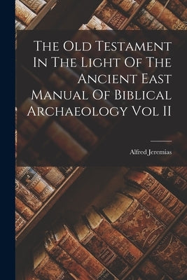 The Old Testament In The Light Of The Ancient East Manual Of Biblical Archaeology Vol II by Jeremias, Alfred
