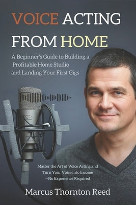 Voice Acting from Home: A Beginner's Guide to Building a Profitable Home Studio and Landing Your First Gigs: Master the Art of Voice Acting and Turn Y by Reed, Marcus Thornton