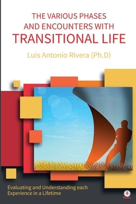The Various Phases and Encounters with Transitional Life: Evaluating and Understanding each Experience in a Lifetime by Rivera, Luis Antonio