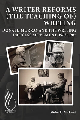 A Writer Reforms (the Teaching Of) Writing: Donald Murray and the Writing Process Movement, 1963-1987 by Michaud, Michael J.