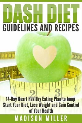 DASH Diet Guidelines and Recipes: 14-Day Heart Healthy Eating Plan to Jump Start Your Diet, Lose Weight and Gain Control of Your Health by Miller, Madison