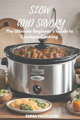 Slow and Savory: The Ultimate Beginner's Guide to Crockpot Cooking by Harrison, Emma