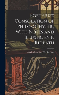 Boethius's Consolation of Philosophy, Tr., With Notes and Illustr., by P. Ridpath by Boethius, Anicius Manlius T. S.