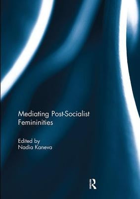 Mediating Post-Socialist Femininities by Kaneva, Nadia