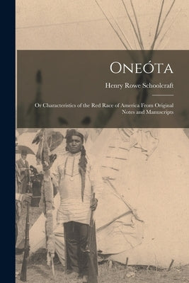 Oneóta: Or Characteristics of the Red Race of America From Original Notes and Manuscripts by Schoolcraft, Henry Rowe