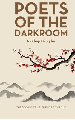 Poets of the Darkroom: The Book of Time, Silence and the Cut by Subhajit Singha