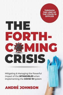 The Forthcoming Crisis: Mitigating and Manging the Powerful Impact of the INTANGIBLES when implementing the COVID-19 System by Johnson, André