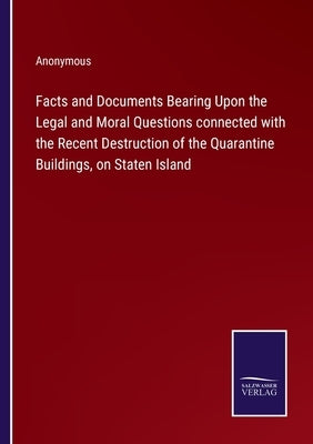 Facts and Documents Bearing Upon the Legal and Moral Questions connected with the Recent Destruction of the Quarantine Buildings, on Staten Island by Anonymous