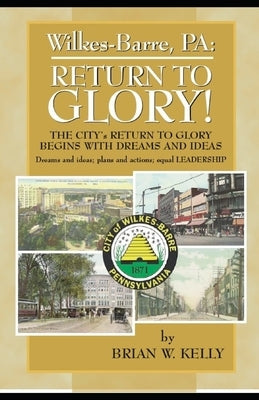 Wilkes-Barre, PA: Return to Glory: The City's Return to Glory Begins with Dreams and Ideas by Kelly, Brian W.