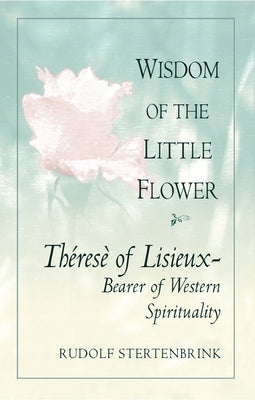 Wisdom of the Little Flower Thérèse of Lisieux: Bearer of Western Spirituality by Stertenbrink, Rudolph