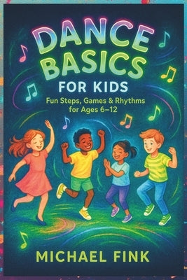 Dance Basics for Kids: Fun Steps, Games & Rhythms for Ages 6-12: A playful, Screen-Free introduction to Coordination, Creativity, and Confidence throu by Fink, Michael