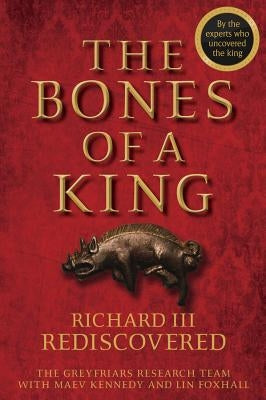 The Bones of a King: Richard III Rediscovered by The Grey Friars Research Team