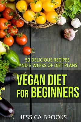 Vegan Diet For Beginners: 50 Delicious Recipes And Eight Weeks Of Diet Plans by Brooks, Jessica