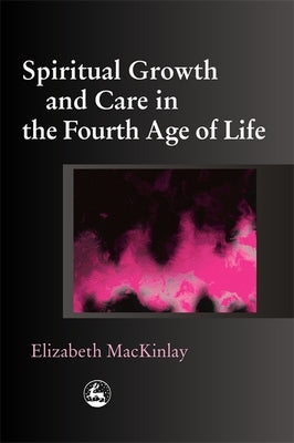 Spiritual Growth and Care in the Fourth Age of Life by Mackinlay, Elizabeth
