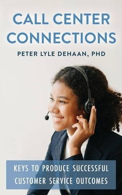 Call Center Connections: Keys to Produce Successful Customer Service Outcomes by DeHaan, Peter Lyle