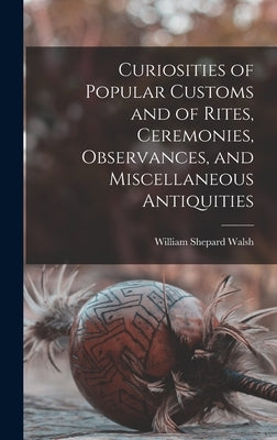 Curiosities of Popular Customs and of Rites, Ceremonies, Observances, and Miscellaneous Antiquities by Walsh, William Shepard 1854-1919