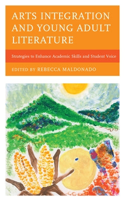 Arts Integration and Young Adult Literature: Strategies to Enhance Academic Skills and Student Voice by Maldonado, Rebecca