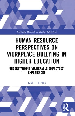 Human Resource Perspectives on Workplace Bullying in Higher Education: Understanding Vulnerable Employees' Experiences by Hollis, Leah P.
