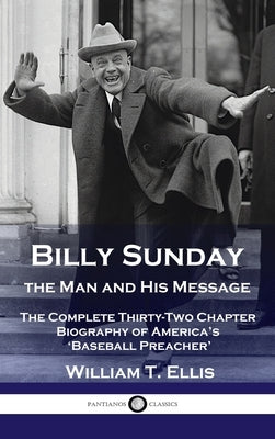 Billy Sunday, the Man and His Message: The Complete Thirty-Two Chapter Biography of America's 'Baseball Preacher' by Ellis, William T.