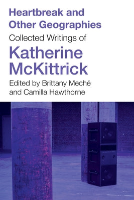 Heartbreak and Other Geographies: Collected Writings of Katherine McKittrick by McKittrick, Katherine