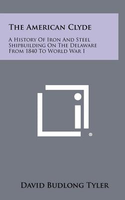 The American Clyde: A History of Iron and Steel Shipbuilding on the Delaware from 1840 to World War I by Tyler, David Budlong