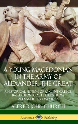 A Young Macedonian in the Army of Alexander the Great: A Historical Fiction of Ancient Greece Based upon Real Letters from Alexander's Conquests (Hard by Church, Alfred John