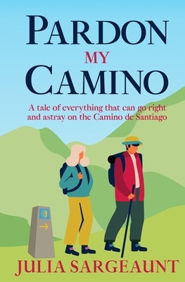 Pardon my Camino: A tale of everything that can go right and astray on the Camino de Santiago by Sargeaunt, Julia Elizabeth