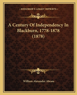 A Century Of Independency In Blackburn, 1778-1878 (1878) by Abram, William Alexander