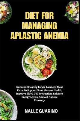 Diet for Managing Aplastic Anemia: Immune-Boosting Foods, Balanced Meal Plans To Support Bone Marrow Health, Improve Blood Cell Production, Enhance En by Guarino, Nalle