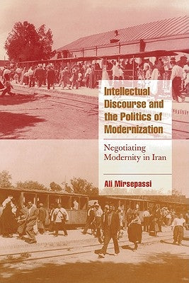 Intellectual Discourse and the Politics of Modernization: Negotiating Modernity in Iran by Mirsepassi, Ali