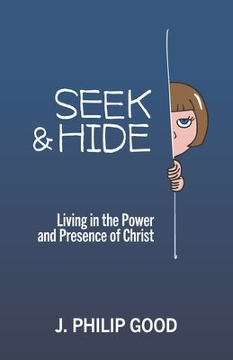 Seek & Hide: Living in the Power and Presence of Christ by Good, J. Philip