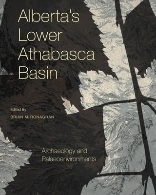 Alberta's Lower Athabasca Basin: Archaeology and Palaeoenvironments by Ronaghan, Brian M.