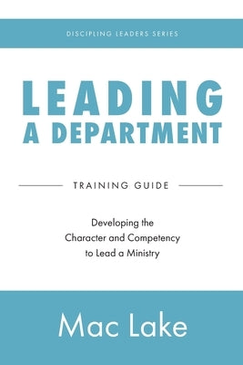 Leading a Department: Developing the Character and Competency to Lead a Ministry by Lake, Mac