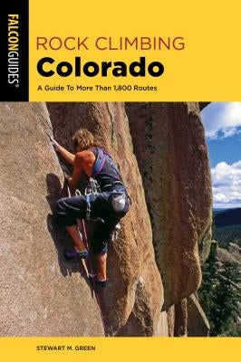 Rock Climbing Colorado: A Guide to More Than 1,800 Routes by Green, Stewart M.