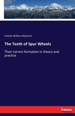 The Teeth of Spur Wheels: Their correct formation in theory and practice by Maccord, Charles William