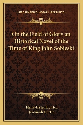 On the Field of Glory an Historical Novel of the Time of King John Sobieski by Sienkiewicz, Henryk