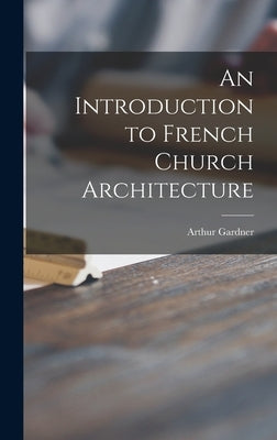 An Introduction to French Church Architecture by Gardner, Arthur 1878-1972