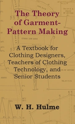 The Theory of Garment-Pattern Making - A Textbook for Clothing Designers, Teachers of Clothing Technology, and Senior Students by Hulme, W. H.