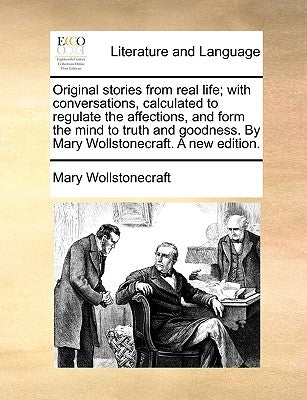 Original stories from real life; with conversations, calculated to regulate the affections, and form the mind to truth and goodness. By Mary Wollstone by Wollstonecraft, Mary