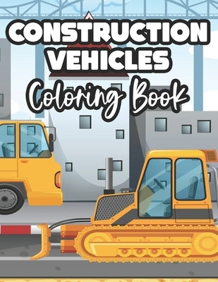 Construction Vehicles Coloring Book: Childrens Coloring Sheets Of Trucks, Awesome Designs And Illustrations For Kids To Color by Forever, Fun