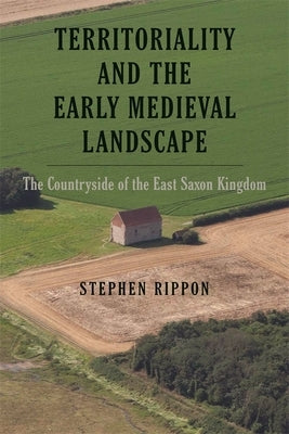 Territoriality and the Early Medieval Landscape: The Countryside of the East Saxon Kingdom by Rippon, Stephen