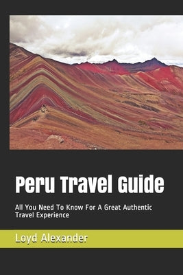 Peru Travel Guide: All You Need To Know For A Great Authentic Travel Experience by Alexander, Loyd