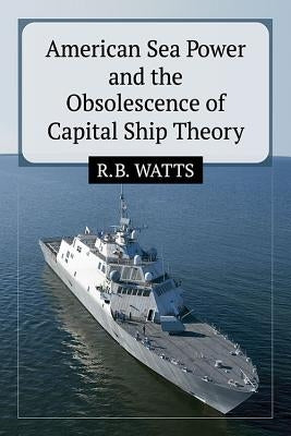 American Sea Power and the Obsolescence of Capital Ship Theory by Watts, R. B.