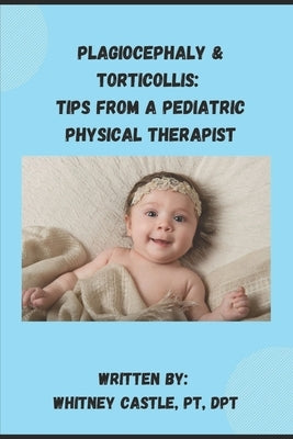 Plagiocephaly & Torticollis: Tips from a Pediatric Physical Therapist by Castle, Pt Dpt