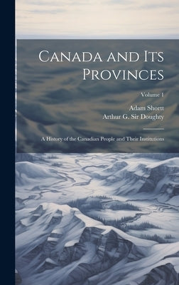 Canada and its Provinces: A History of the Canadian People and Their Institutions; Volume 1 by Doughty, Arthur G.