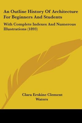 An Outline History Of Architecture For Beginners And Students: With Complete Indexes And Numerous Illustrations (1893) by Waters, Clara Erskine Clement