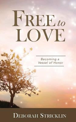 Free to Love: Becoming a Vessel of Honor by Stricklin, Deborah